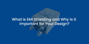 What is EMI Shielding and Why is it Important for Your Design